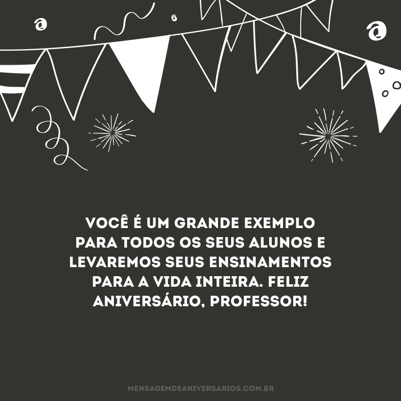 Você é um grande exemplo para todos os seus alunos e levaremos seus ensinamentos para a vida inteira. Feliz aniversário, professor!