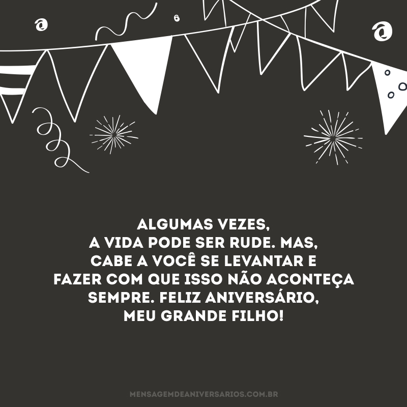 Algumas vezes, a vida pode ser rude. Mas, cabe a você se levantar e fazer com que isso não aconteça sempre. Feliz aniversário, meu grande filho!
