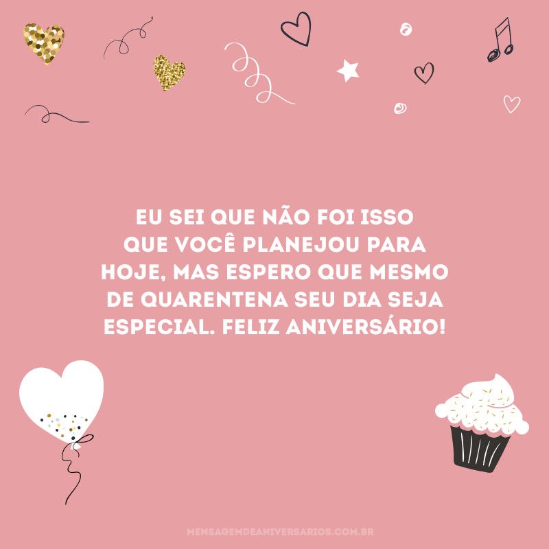 Eu sei que não foi isso que você planejou para hoje, mas espero que mesmo de quarentena seu dia seja especial. Feliz aniversário!