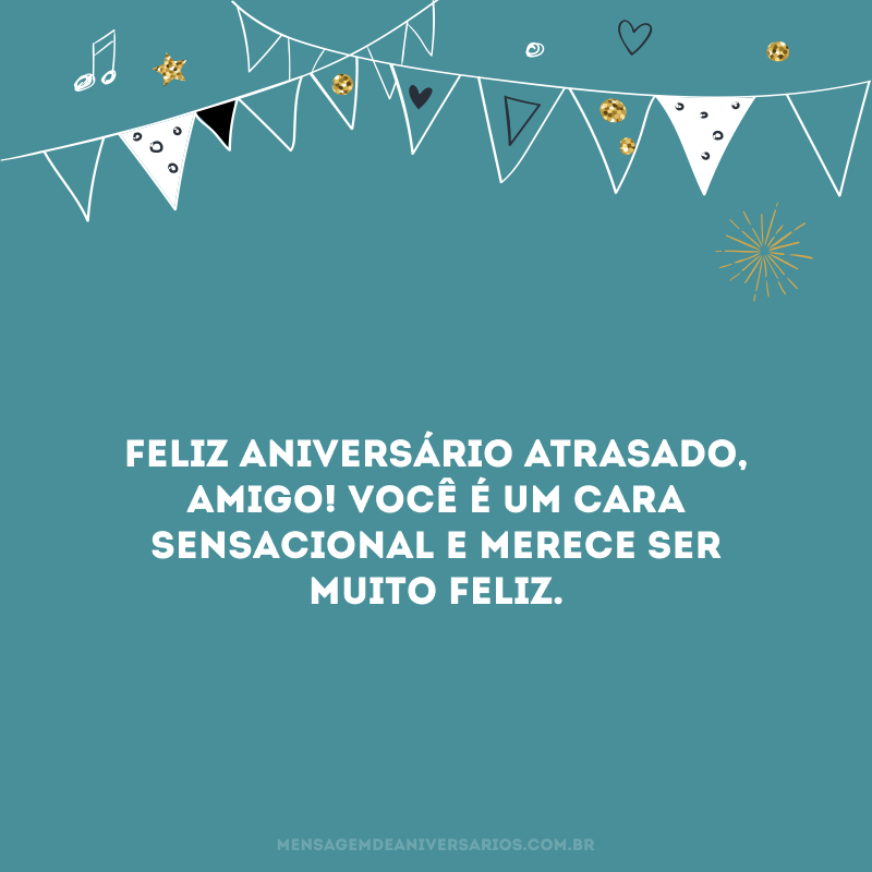 Feliz aniversário atrasado, amigo! Você é um cara sensacional e merece ser muito feliz.