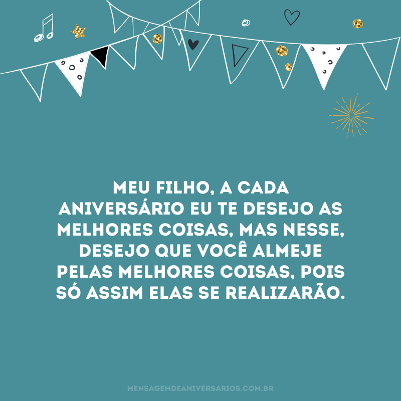 Meu filho, a cada aniversário eu te desejo as melhores coisas, mas nesse, desejo que você almeje pelas melhores coisas, pois só assim elas se realizarão.
