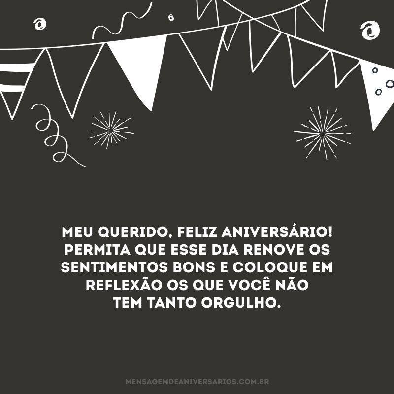 Meu querido, feliz aniversário! Permita que esse dia renove os sentimentos bons e coloque em reflexão os que você não tem tanto orgulho.
