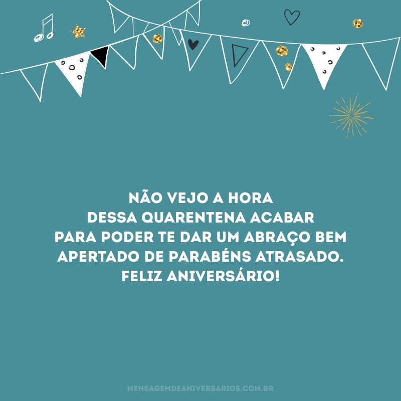 Não vejo a hora dessa quarentena acabar para poder te dar um abraço bem apertado de parabéns atrasado. Feliz aniversário!