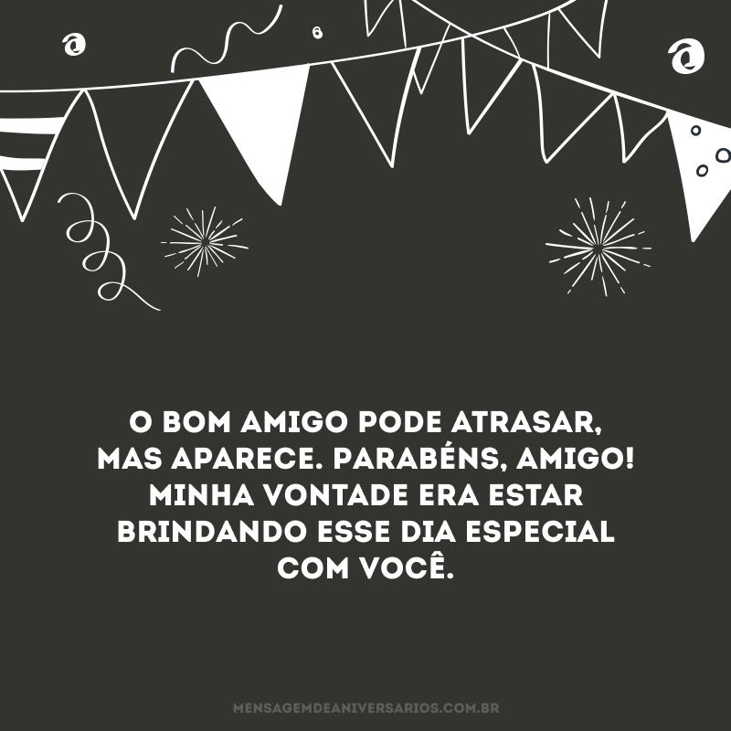 O bom amigo pode atrasar, mas aparece. Parabéns, amigo! Minha vontade era estar brindando esse dia especial com você. 