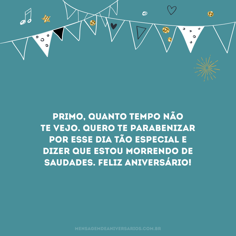 Primo, quanto tempo não te vejo. Quero te parabenizar por esse dia tão especial e dizer que estou morrendo de saudades. Feliz aniversário!