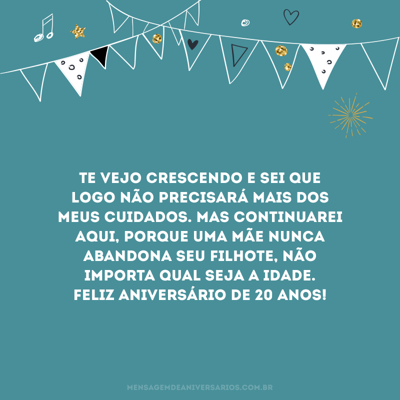 Te vejo crescendo e sei que logo não precisará mais dos meus cuidados. Mas continuarei aqui, porque uma mãe nunca abandona seu filhote, não importa qual seja a idade. Feliz aniversário de 20 anos!