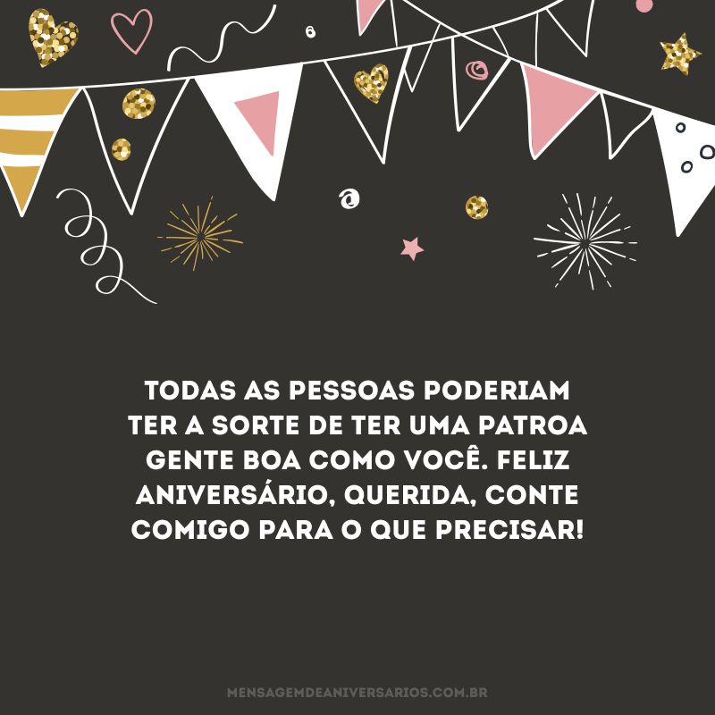 Todas as pessoas poderiam ter a sorte de ter uma patroa gente boa como você. Feliz aniversário, querida, conte comigo para o que precisar!