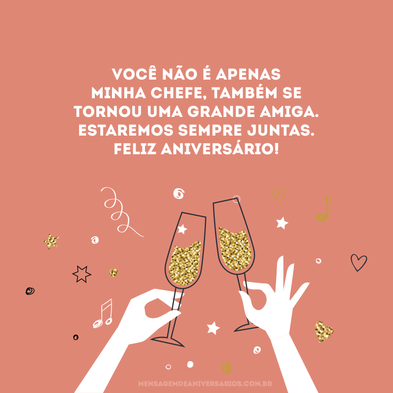 Você não é apenas minha chefe, também se tornou uma grande amiga. Estaremos sempre juntas. Feliz aniversário!