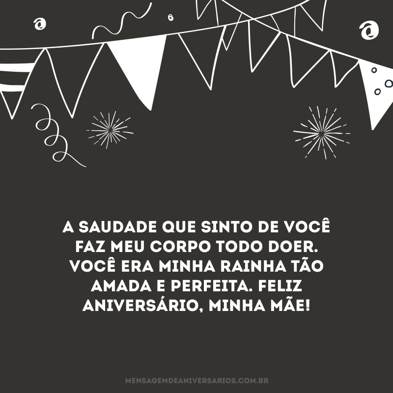 A saudade que sinto de você faz meu corpo todo doer. Você era minha rainha tão amada e perfeita. Feliz aniversário, minha mãe!