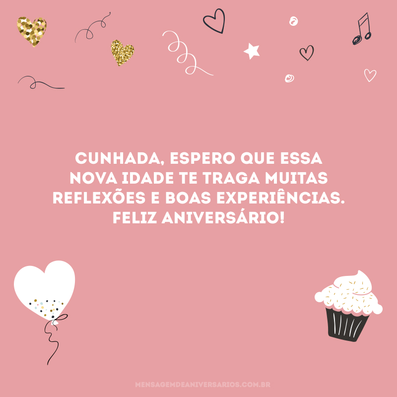 Cunhada, espero que essa nova idade te traga muitas reflexões e boas experiências. Feliz aniversário!
