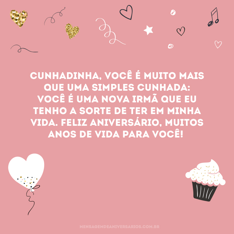 Cunhadinha, você é muito mais que uma simples cunhada: você é uma nova irmã que eu tenho a sorte de ter em minha vida. Feliz aniversário, muitos anos de vida para você!
