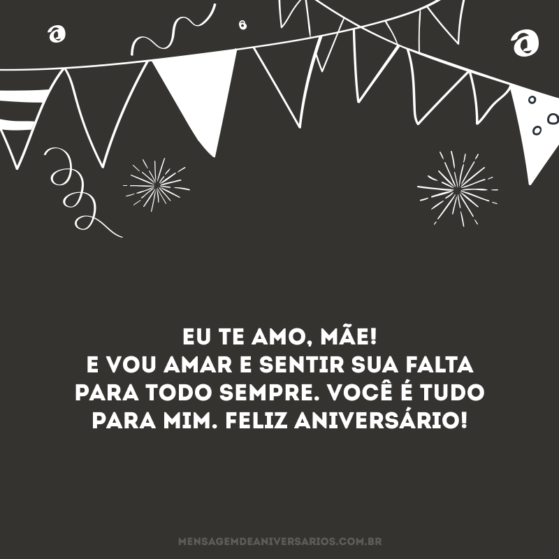 Eu te amo, mãe! E vou amar e sentir sua falta para todo sempre. Você é tudo para mim. Feliz aniversário!