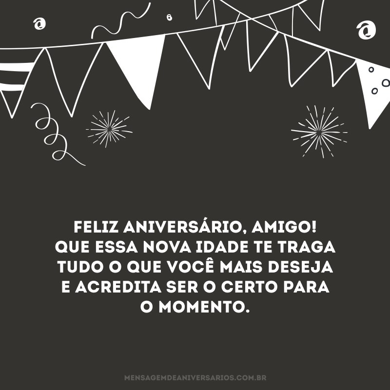 Feliz aniversário, amigo! Que essa nova idade te traga tudo o que você mais deseja e acredita ser o certo para o momento. 
