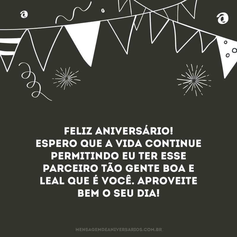 Feliz aniversário! Espero que a vida continue permitindo eu ter esse parceiro tão gente boa e leal que é você. Aproveite bem o seu dia!
