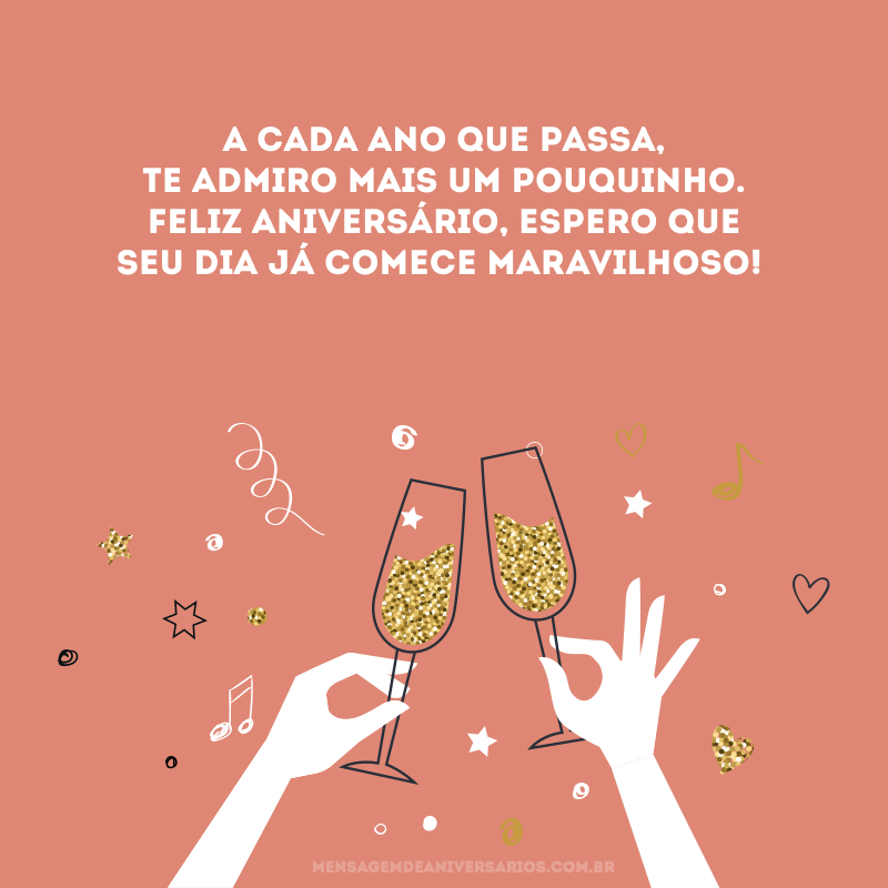 A cada ano que passa, te admiro mais um pouquinho. Feliz aniversário, espero que seu dia já comece maravilhoso!
