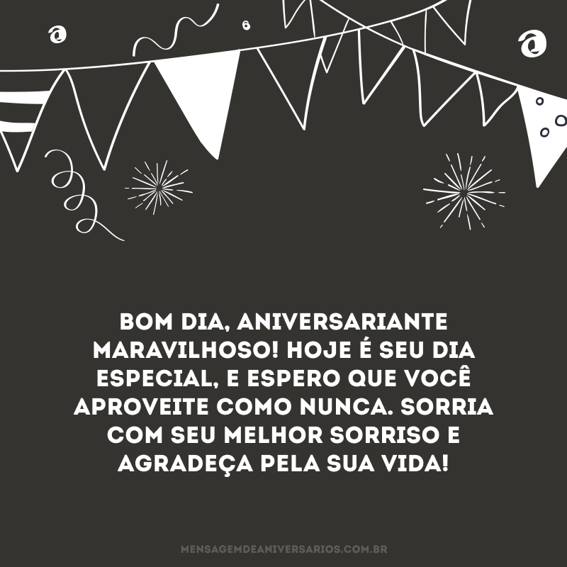 Bom dia, aniversariante maravilhoso! Hoje é seu dia especial, e espero que você aproveite como nunca. Sorria com seu melhor sorriso e agradeça pela sua vida!
