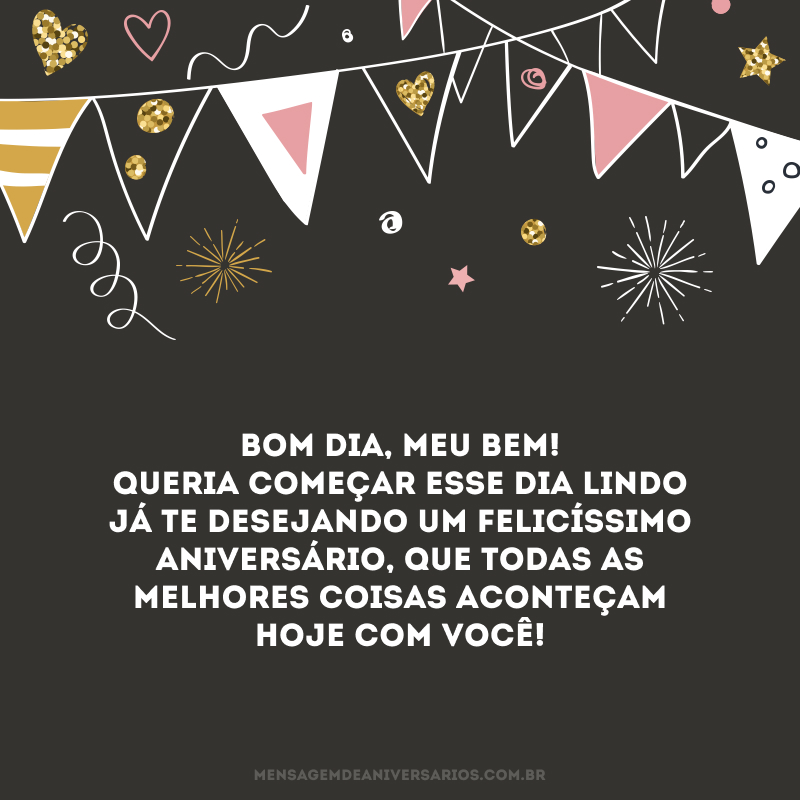 Bom dia, meu bem! Queria começar esse dia lindo já te desejando um felicíssimo aniversário, que todas as melhores coisas aconteçam hoje com você! 
