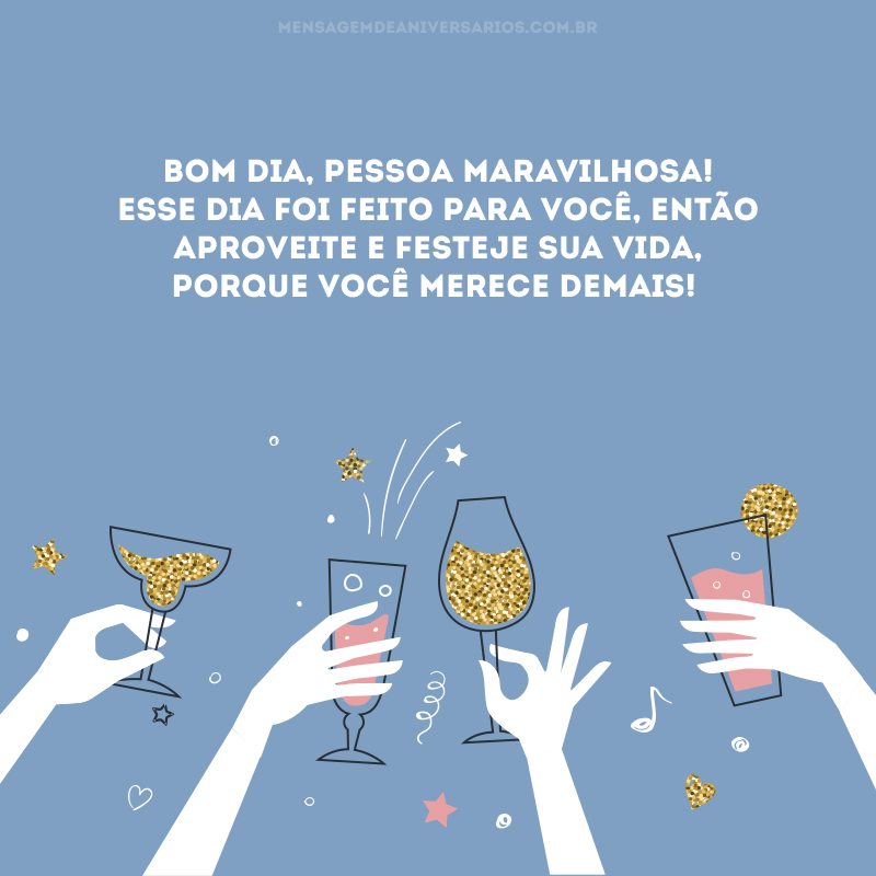 Bom dia, pessoa maravilhosa! Esse dia foi feito para você, então aproveite e festeje sua vida, porque você merece demais!
