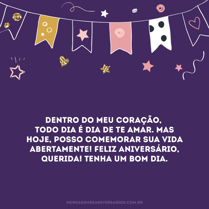 Dentro do meu coração, todo dia é dia de te amar. Mas hoje, posso comemorar sua vida abertamente! Feliz aniversário, querida! Tenha um bom dia.
