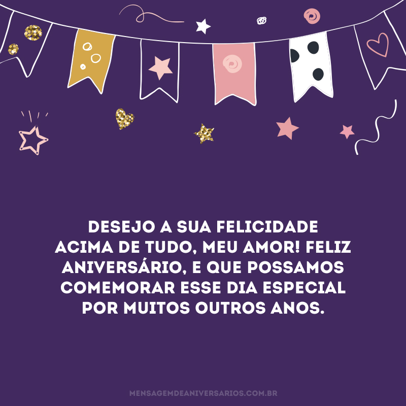 Desejo a sua felicidade acima de tudo, meu amor! Feliz aniversário, e que possamos comemorar esse dia especial por muitos outros anos.
