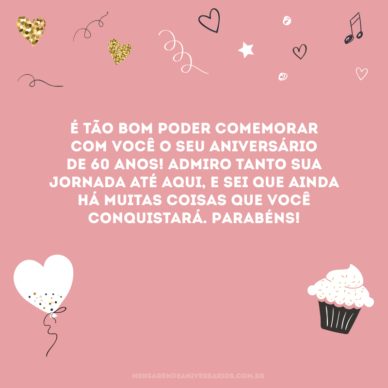 É tão bom poder comemorar com você o seu aniversário de 60 anos! Admiro tanto sua jornada até aqui, e sei que ainda há muitas coisas que você conquistará. Parabéns!
