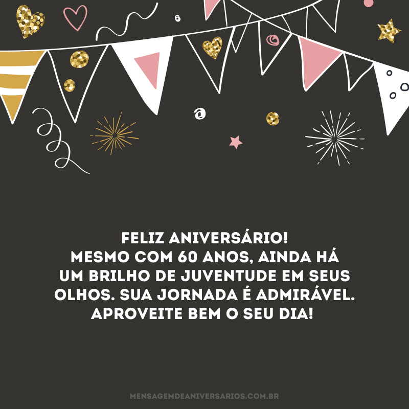 Feliz aniversário! Mesmo com 60 anos, ainda há um brilho de juventude em seus olhos. Sua jornada é admirável. Aproveite bem o seu dia!
