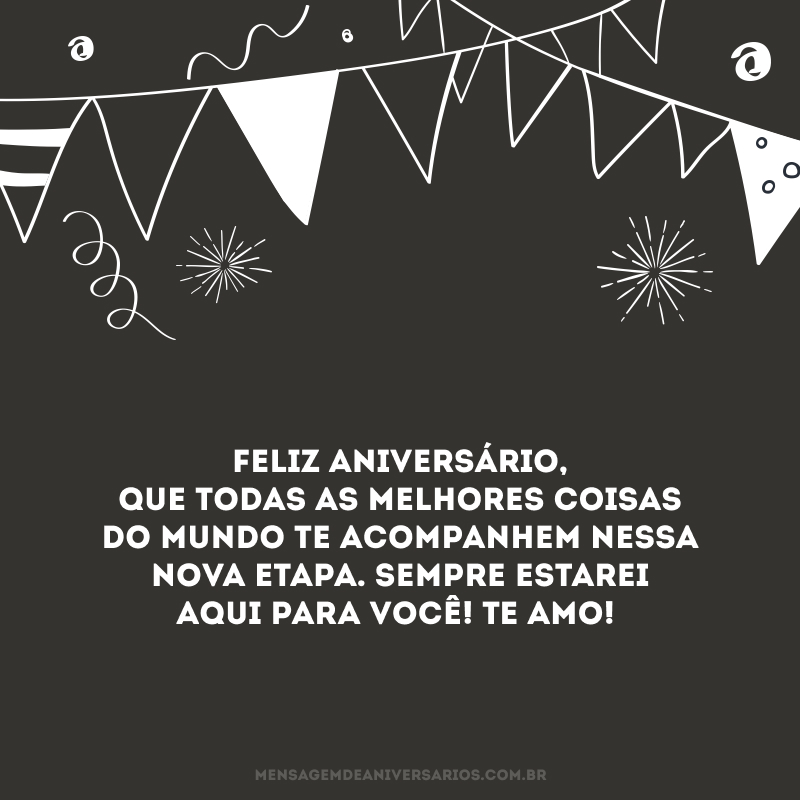 Feliz aniversário, que todas as melhores coisas do mundo te acompanhem nessa nova etapa. Sempre estarei aqui para você! Te amo!
