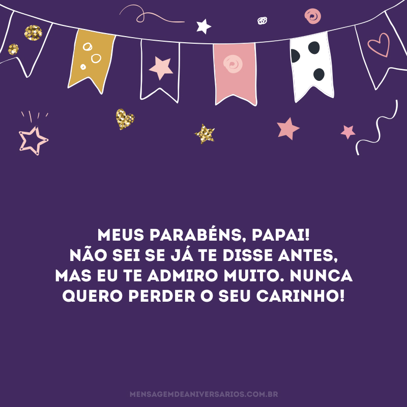 Meus parabéns, papai! Não sei se já te disse antes, mas eu te admiro muito. Nunca quero perder o seu carinho!