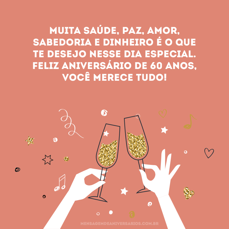 Muita saúde, paz, amor, sabedoria e dinheiro é o que te desejo nesse dia especial. Feliz aniversário de 60 anos, você merece tudo!
