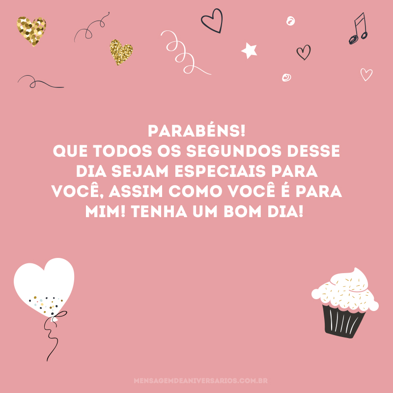 Parabéns! Que todos os segundos desse dia sejam especiais para você, assim como você é para mim! Tenha um bom dia!
