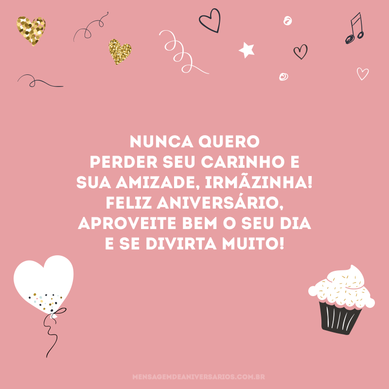 Nunca quero perder seu carinho e sua amizade, irmãzinha! Feliz aniversário, aproveite bem o seu dia e se divirta muito!
