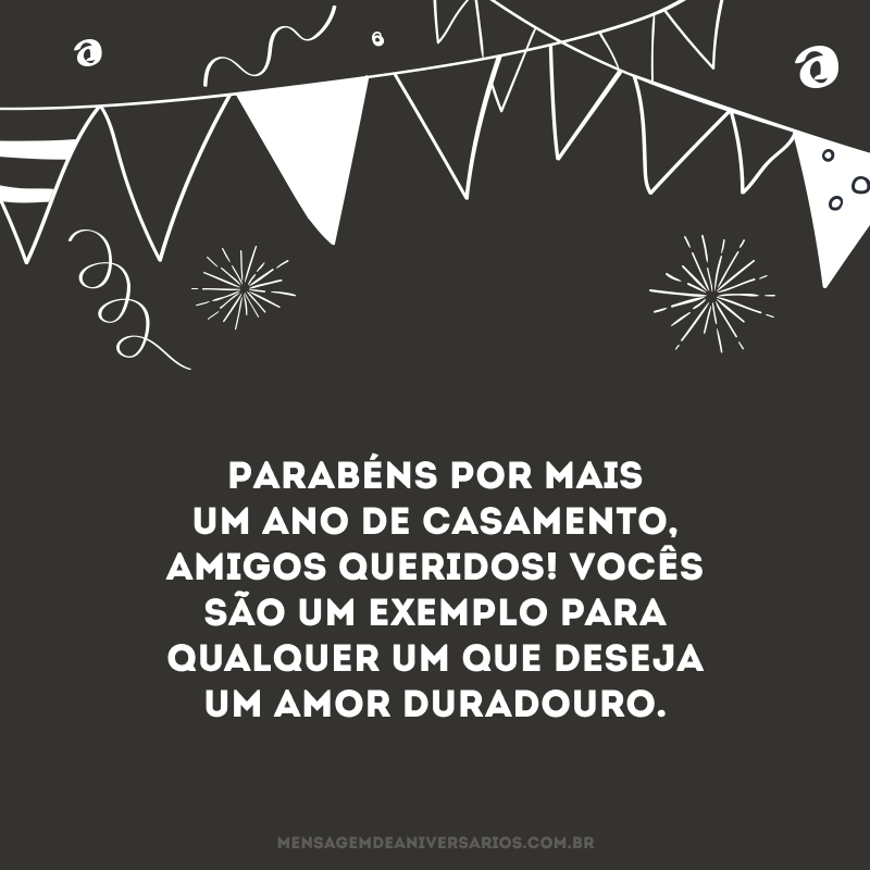 Parabéns por mais um ano de casamento, amigos queridos! Vocês são um exemplo para qualquer um que deseja um amor duradouro.
