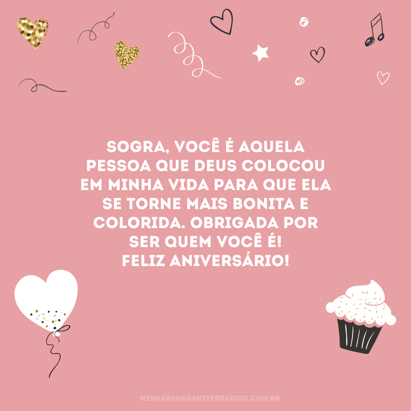 Sogra, você é aquela pessoa que Deus colocou em minha vida para que ela se torne mais bonita e colorida. Obrigada por ser quem você é! Feliz aniversário!
