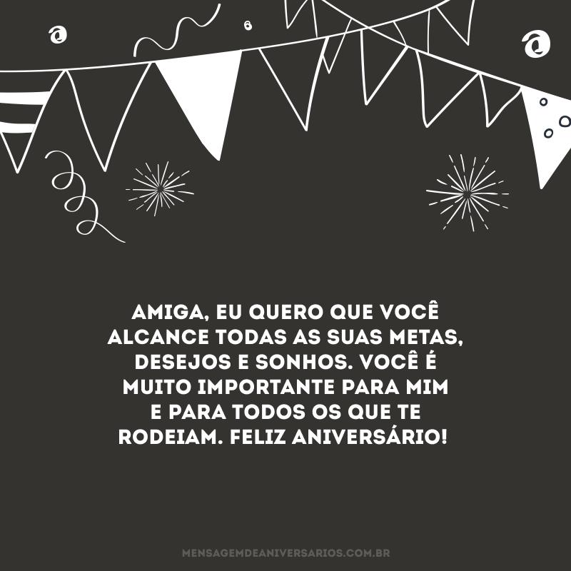 Amiga, eu quero que você alcance todas as suas metas, desejos e sonhos. Você é muito importante para mim e para todos os que te rodeiam. Feliz aniversário!
