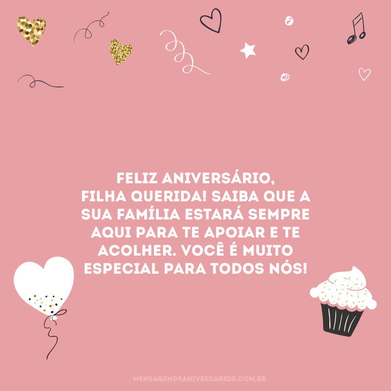 Feliz aniversário, filha querida! Saiba que a sua família estará sempre aqui para te apoiar e te acolher. Você é muito especial para todos nós!