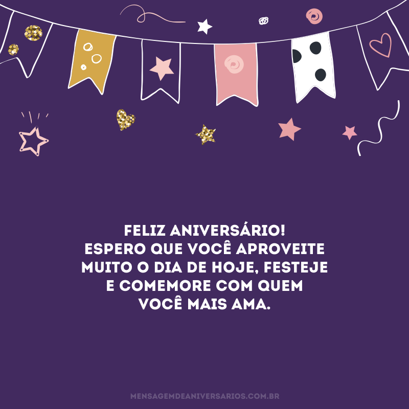 Feliz aniversário! Espero que você aproveite muito o dia de hoje, festeje e comemore com quem você mais ama.