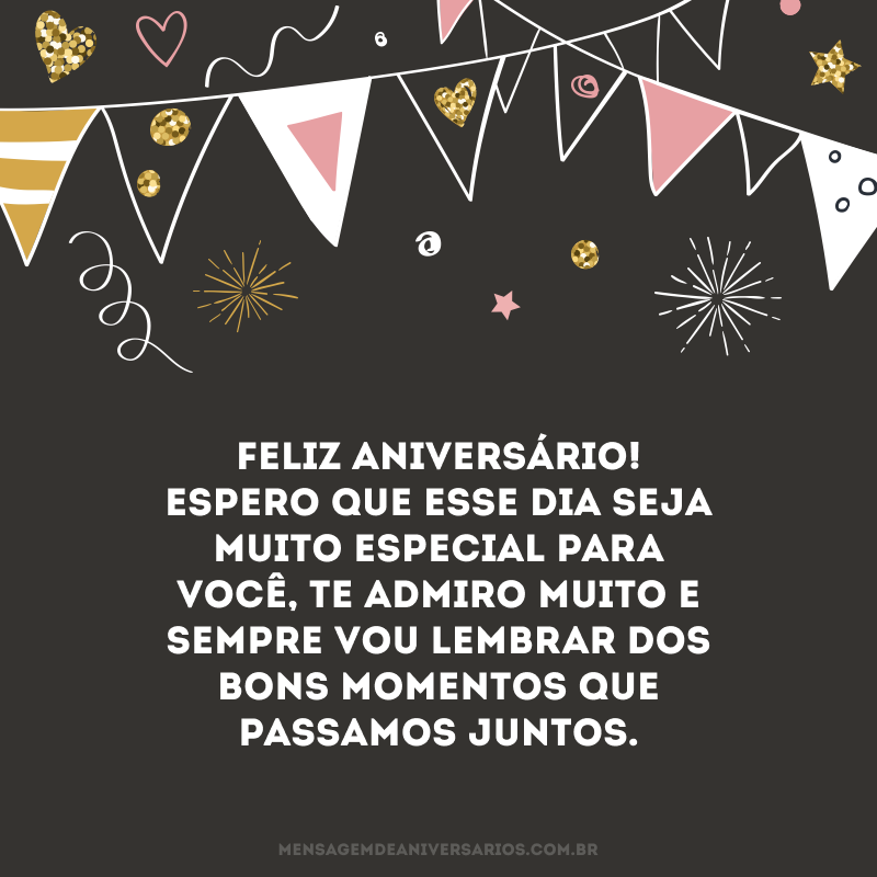 Feliz aniversário! Espero que esse dia seja muito especial para você, te admiro muito e sempre vou lembrar dos bons momentos que passamos juntos.
