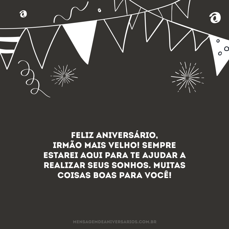 Feliz aniversário, irmão mais velho! Sempre estarei aqui para te ajudar a realizar seus sonhos. Muitas coisas boas para você!
