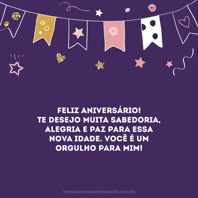 Feliz aniversário! Te desejo muita sabedoria, alegria e paz para essa nova idade. Você é um orgulho para mim!