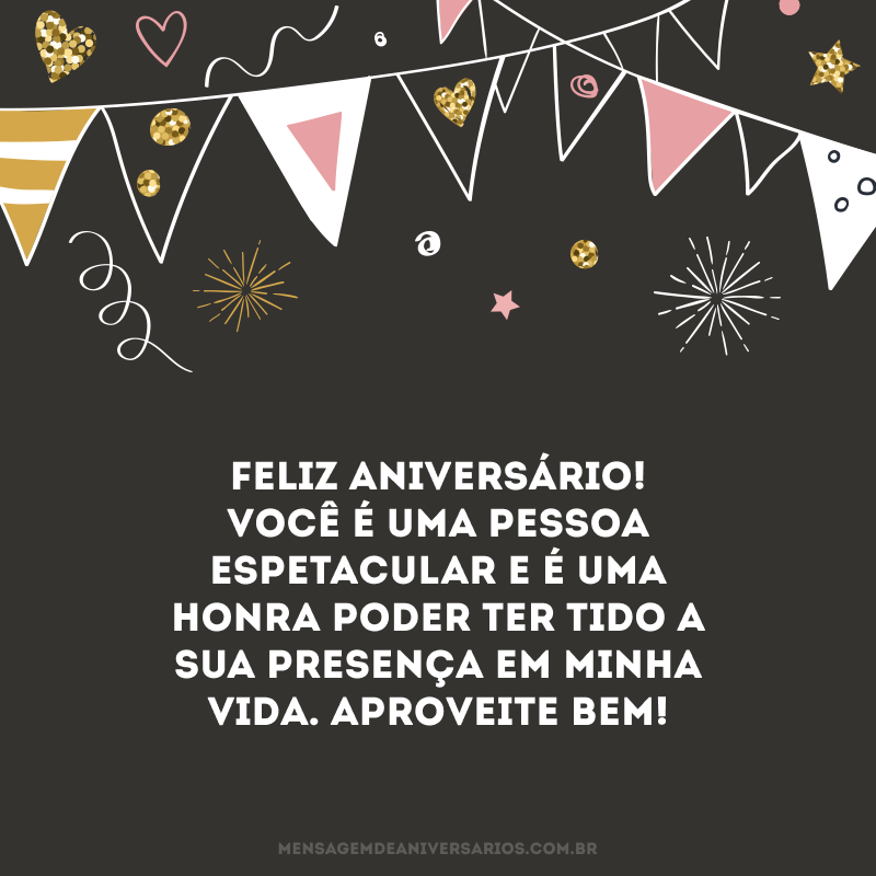 Feliz aniversário! Você é uma pessoa espetacular e é uma honra poder ter tido a sua presença em minha vida. Aproveite bem!