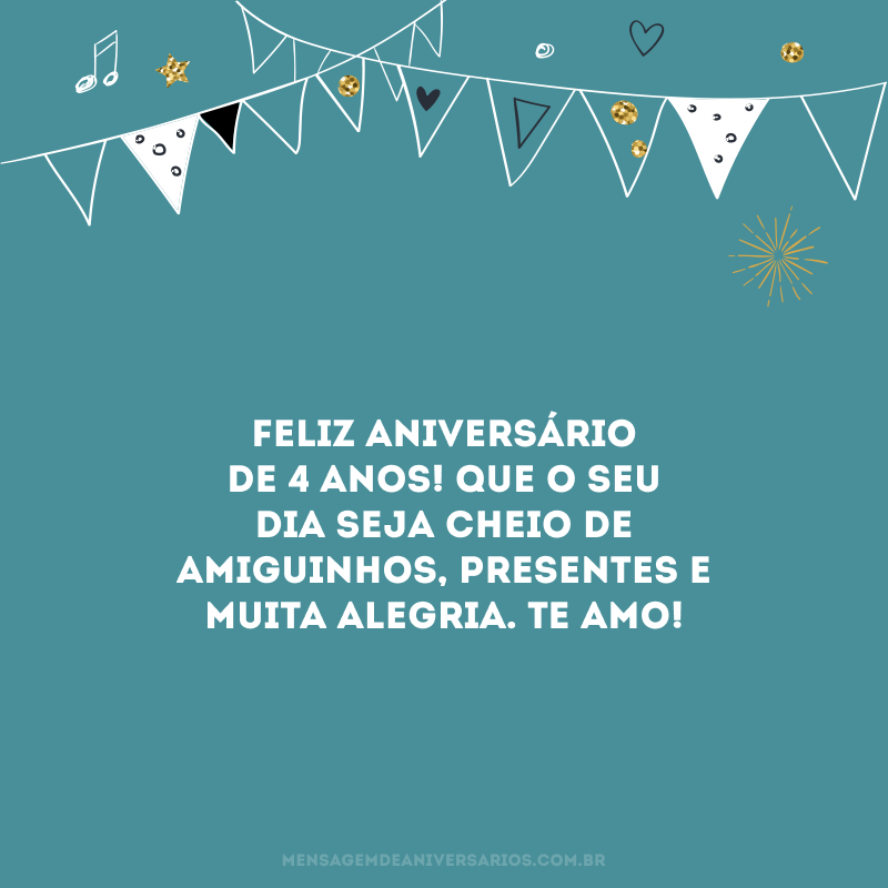 Feliz aniversário de 4 anos! Que o seu dia seja cheio de amiguinhos, presentes e muita alegria. Te amo!