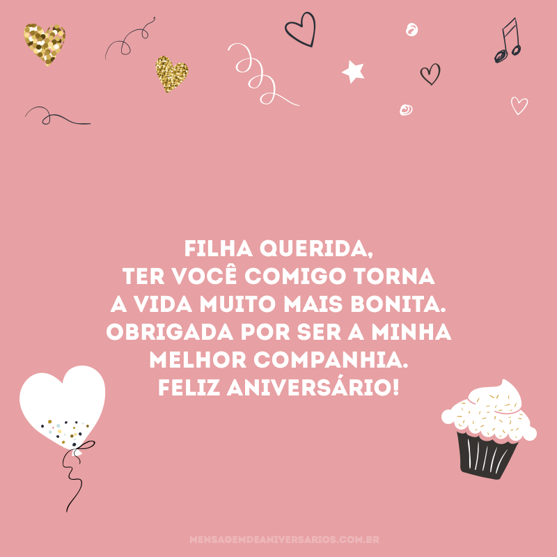 Filha querida, ter você comigo torna a vida muito mais bonita. Obrigada por ser a minha melhor companhia. Feliz aniversário!