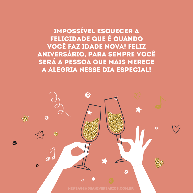 Impossível esquecer a felicidade que é quando você faz idade nova! Feliz aniversário, para sempre você será a pessoa que mais merece a alegria nesse dia especial!