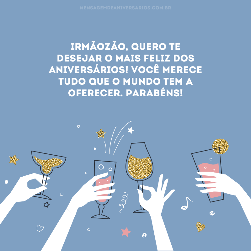 Irmãozão, quero te desejar o mais feliz dos aniversários! Você merece tudo que o mundo tem a oferecer. Parabéns!
