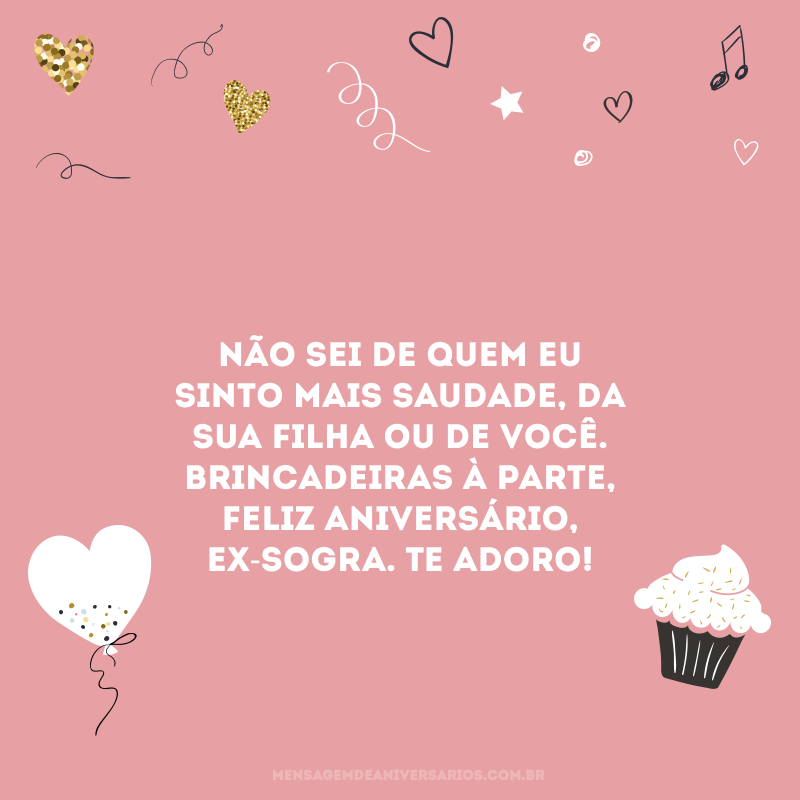 Não sei de quem eu sinto mais saudade, da sua filha ou de você. Brincadeiras à parte, feliz aniversário, ex-sogra. Te adoro!