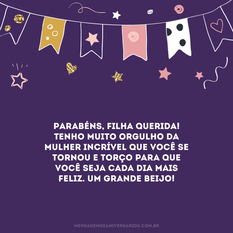 Parabéns, filha querida! Tenho muito orgulho da mulher incrível que você se tornou e torço para que você seja cada dia mais feliz. Um grande beijo!