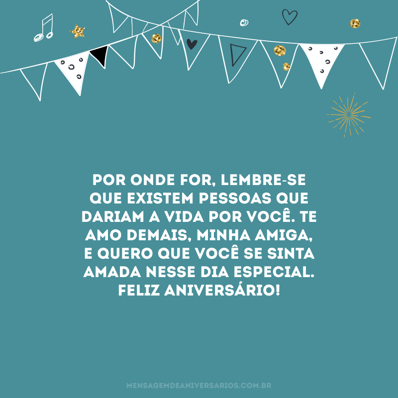 Por onde for, lembre-se que existem pessoas que dariam a vida por você. Te amo demais, minha amiga, e quero que você se sinta amada nesse dia especial. Feliz aniversário!
