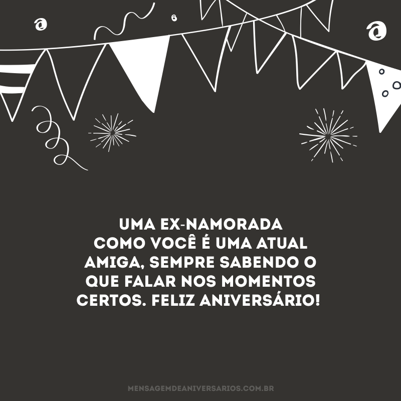 Uma ex-namorada como você é uma atual amiga, sempre sabendo o que falar nos momentos certos. Feliz aniversário!
