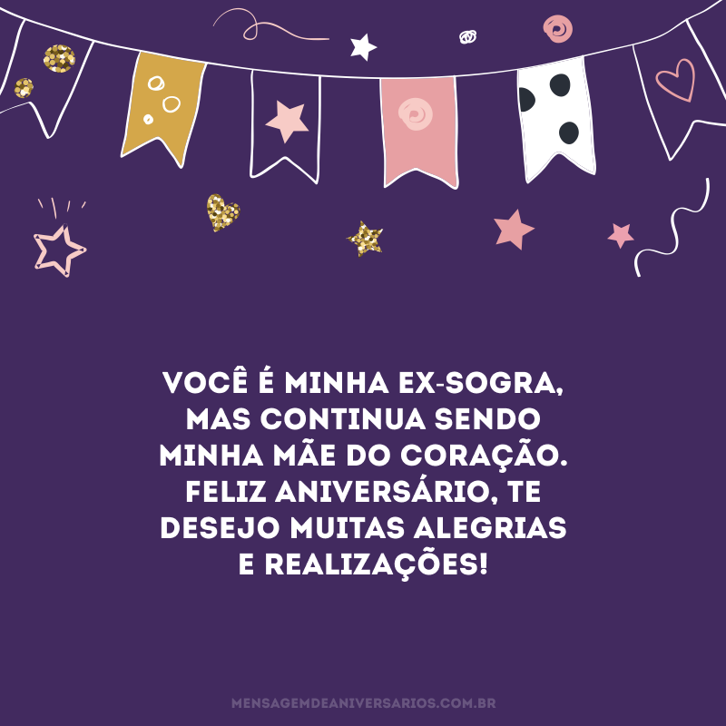 Você é minha ex-sogra, mas continua sendo minha mãe do coração. Feliz aniversário, te desejo muitas alegrias e realizações!