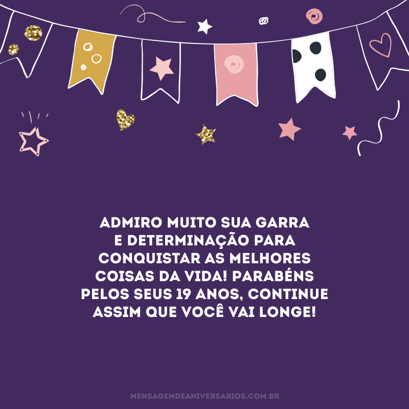 Admiro muito sua garra e determinação para conquistar as melhores coisas da vida! Parabéns pelos seus 19 anos, continue assim que você vai longe!
